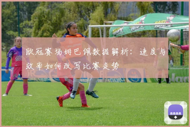 欧冠赛场姆巴佩数据解析:速度与效率如何改写比赛走势