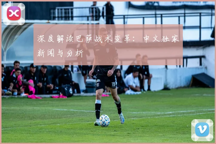 深度解读巴萨战术变革:中文独家新闻与分析