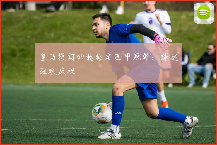 皇马提前四轮锁定西甲冠军，球迷狂欢庆祝