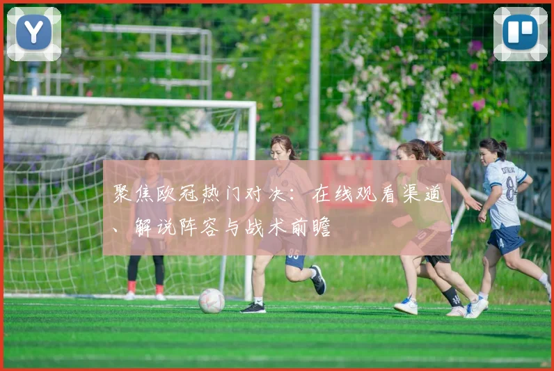 聚焦欧冠热门对决：在线观看渠道、解说阵容与战术前瞻
