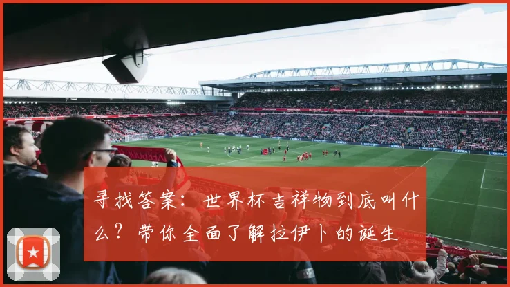 寻找答案：世界杯吉祥物到底叫什么？带你全面了解拉伊卜的诞生