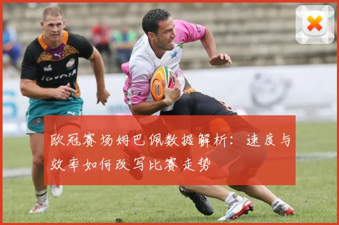 欧冠赛场姆巴佩数据解析:速度与效率如何改写比赛走势