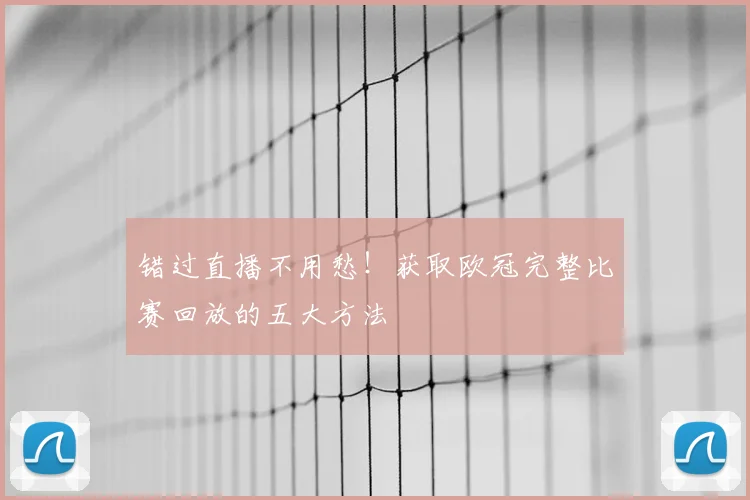 错过直播不用愁！获取欧冠完整比赛回放的五大方法