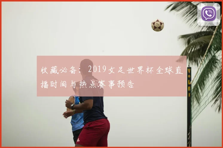 收藏必备：2019女足世界杯全球直播时间与热点赛事预告