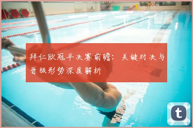 拜仁欧冠半决赛前瞻:关键对决与晋级形势深度解析