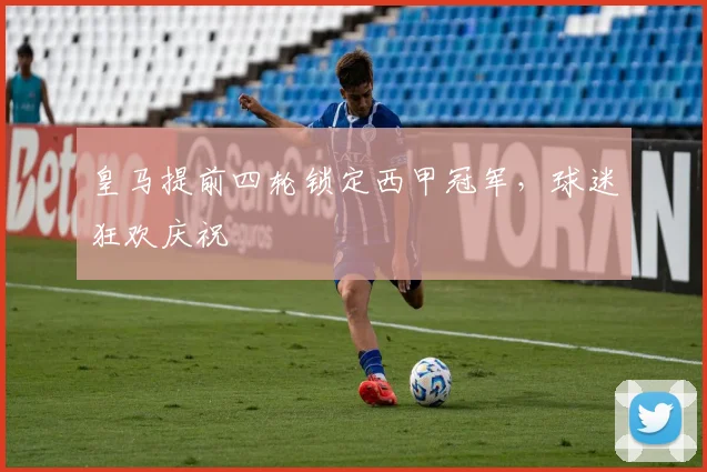 皇马提前四轮锁定西甲冠军，球迷狂欢庆祝