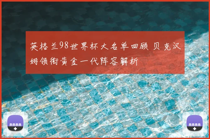 英格兰98世界杯大名单回顾 贝克汉姆领衔黄金一代阵容解析