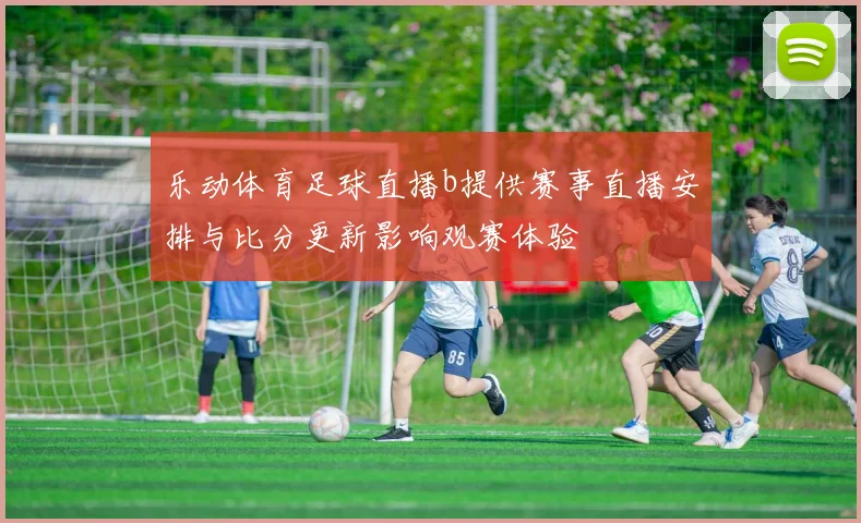 乐动体育足球直播b提供赛事直播安排与比分更新影响观赛体验