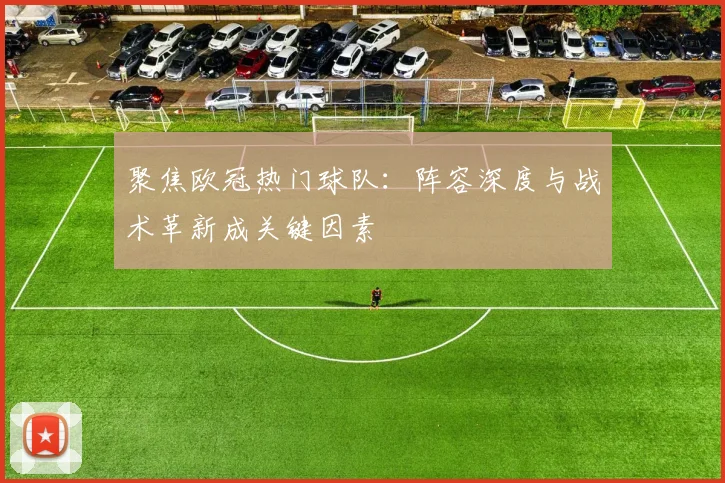聚焦欧冠热门球队：阵容深度与战术革新成关键因素