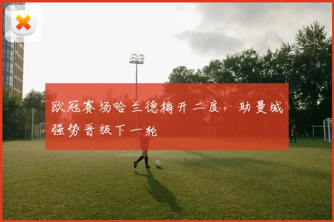 欧冠赛场哈兰德梅开二度，助曼城强势晋级下一轮