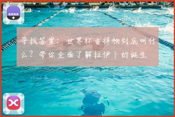 寻找答案：世界杯吉祥物到底叫什么？带你全面了解拉伊卜的诞生