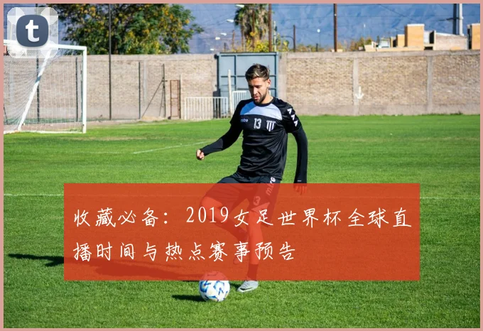 收藏必备：2019女足世界杯全球直播时间与热点赛事预告