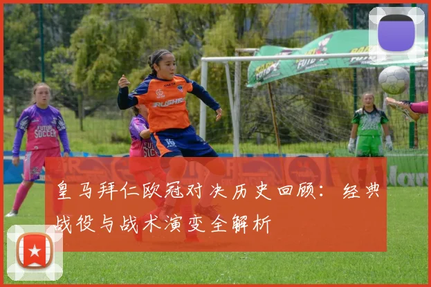 皇马拜仁欧冠对决历史回顾：经典战役与战术演变全解析