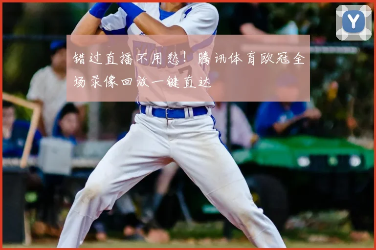 错过直播不用愁！腾讯体育欧冠全场录像回放一键直达