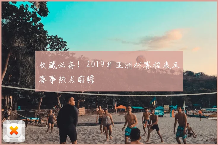 收藏必备！2019年亚洲杯赛程表及赛事热点前瞻