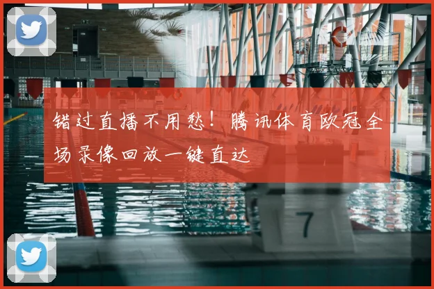 错过直播不用愁！腾讯体育欧冠全场录像回放一键直达