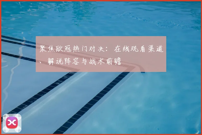 聚焦欧冠热门对决：在线观看渠道、解说阵容与战术前瞻