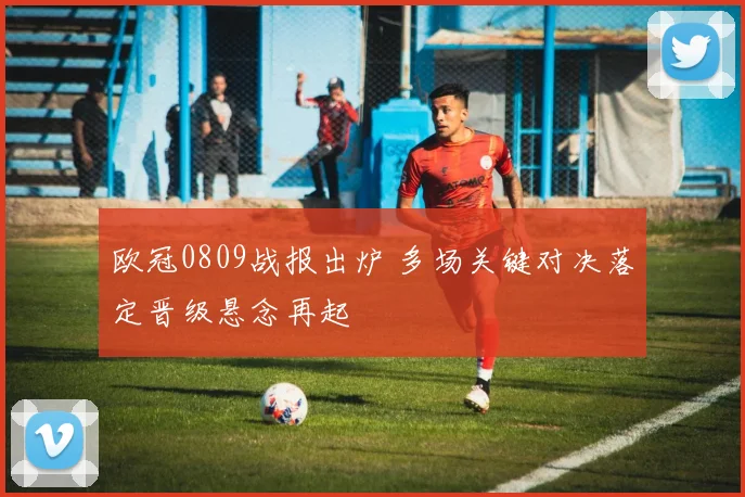 欧冠0809战报出炉 多场关键对决落定晋级悬念再起